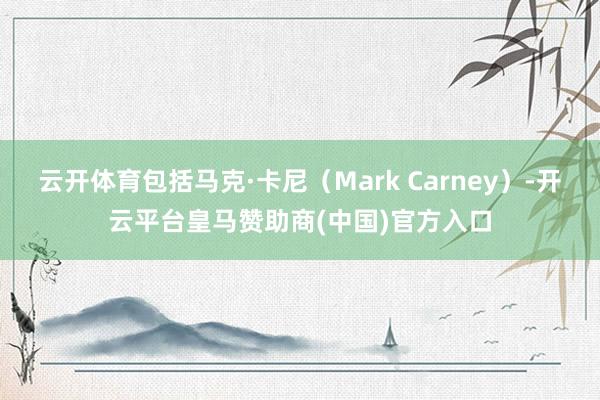 云开体育包括马克·卡尼(Mark Carney)-开云平台皇马赞助商(中国)官方入口