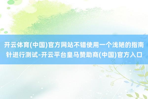开云体育(中国)官方网站不错使用一个浅陋的指南针进行测试-开云平台皇马赞助商(中国)官方入口