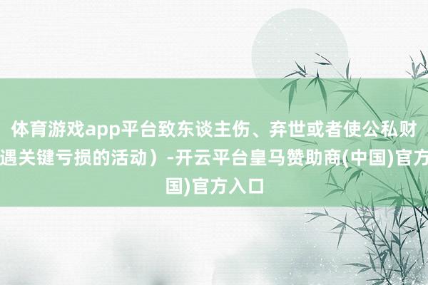 体育游戏app平台致东谈主伤、弃世或者使公私财产遭遇关键亏损的活动）-开云平台皇马赞助商(中国)官方入口