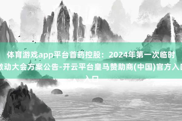 体育游戏app平台首药控股:2024年第一次临时激动大会方案公告-开云平台皇马赞助商(中国)官方入口
