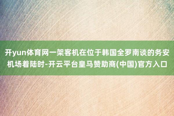 开yun体育网一架客机在位于韩国全罗南谈的务安机场着陆时-开云平台皇马赞助商(中国)官方入口