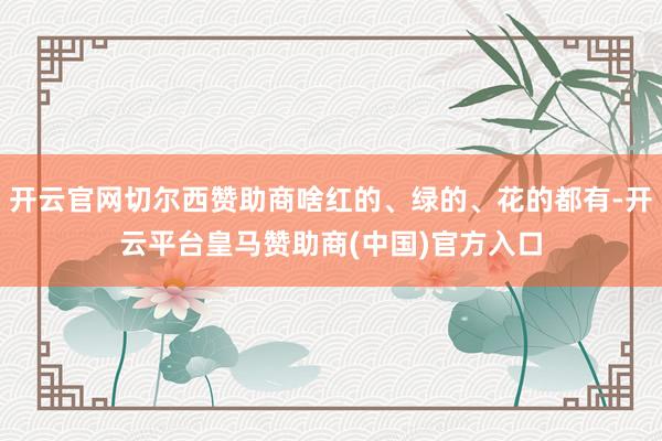 开云官网切尔西赞助商啥红的、绿的、花的都有-开云平台皇马赞助商(中国)官方入口