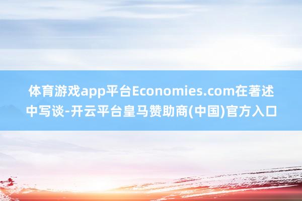 体育游戏app平台 Economies.com在著述中写谈-开云平台皇马赞助商(中国)官方入口