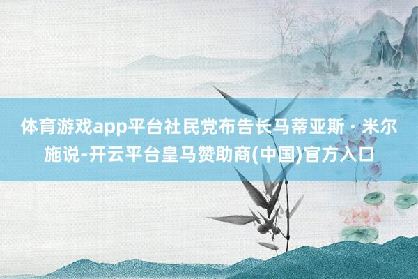 体育游戏app平台社民党布告长马蒂亚斯 · 米尔施说-开云平台皇马赞助商(中国)官方入口