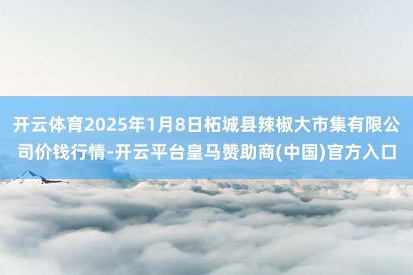开云体育2025年1月8日柘城县辣椒大市集有限公司价钱行情-开云平台皇马赞助商(中国)官方入口