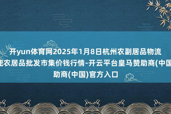 开yun体育网2025年1月8日杭州农副居品物流中心南庄兜农居品批发市集价钱行情-开云平台皇马赞助商(中国)官方入口