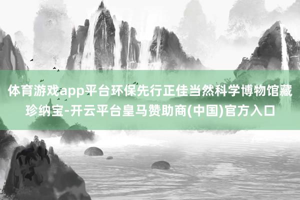 体育游戏app平台环保先行正佳当然科学博物馆藏珍纳宝-开云平台皇马赞助商(中国)官方入口