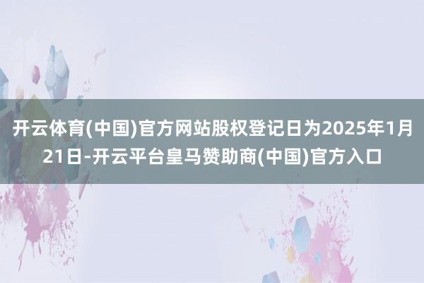 开云体育(中国)官方网站股权登记日为2025年1月21日-开云平台皇马赞助商(中国)官方入口