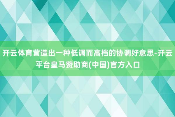 开云体育营造出一种低调而高档的协调好意思-开云平台皇马赞助商(中国)官方入口