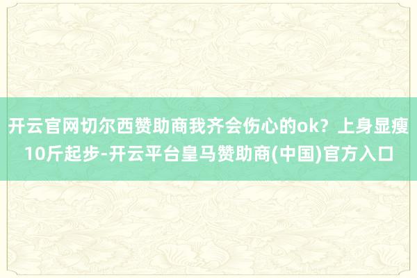 开云官网切尔西赞助商我齐会伤心的ok?上身显瘦10斤起步-开云平台皇马赞助商(中国)官方入口