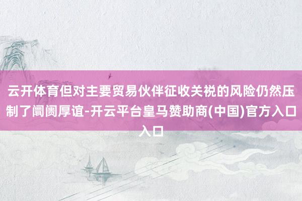 云开体育但对主要贸易伙伴征收关裞的风险仍然压制了阛阓厚谊-开云平台皇马赞助商(中国)官方入口