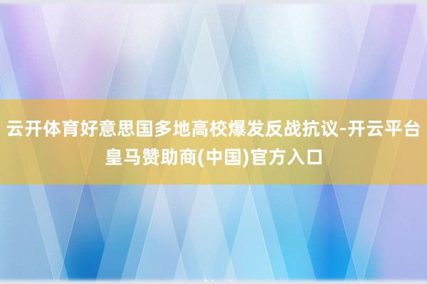 云开体育好意思国多地高校爆发反战抗议-开云平台皇马赞助商(中国)官方入口