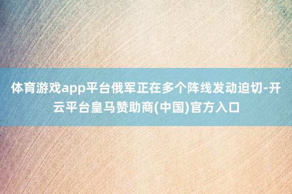 体育游戏app平台俄军正在多个阵线发动迫切-开云平台皇马赞助商(中国)官方入口