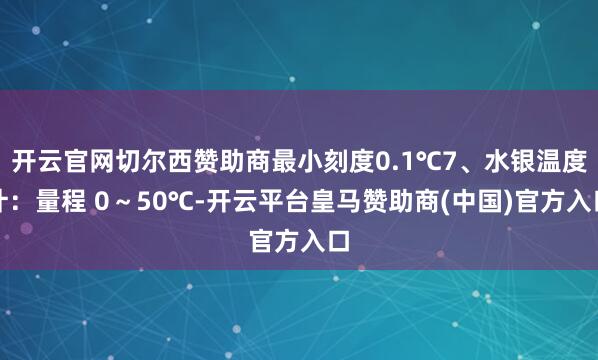 开云官网切尔西赞助商最小刻度0.1℃7、水银温度计：量程 0～50℃-开云平台皇马赞助商(中国)官方入口