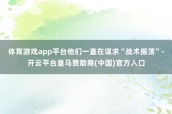 体育游戏app平台他们一直在谋求“战术振荡”-开云平台皇马赞助商(中国)官方入口