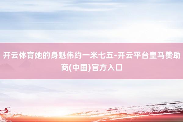 开云体育她的身魁伟约一米七五-开云平台皇马赞助商(中国)官方入口