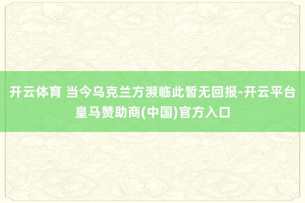 开云体育 当今乌克兰方濒临此暂无回报-开云平台皇马赞助商(中国)官方入口
