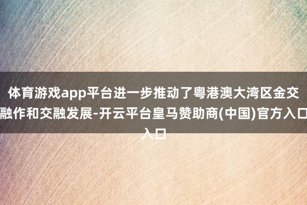 体育游戏app平台进一步推动了粤港澳大湾区金交融作和交融发展-开云平台皇马赞助商(中国)官方入口