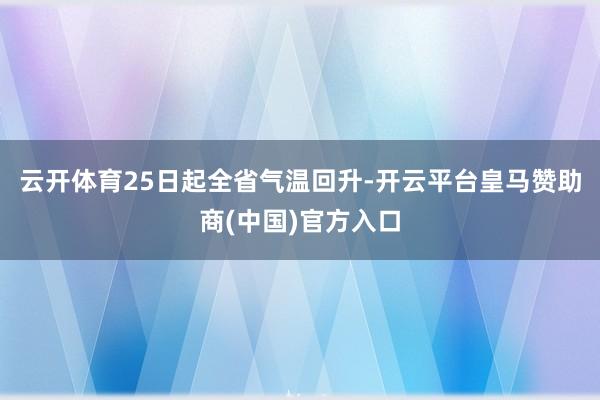 云开体育25日起全省气温回升-开云平台皇马赞助商(中国)官方入口
