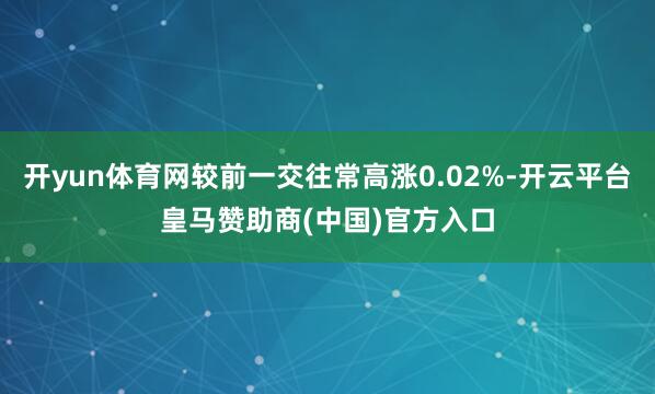 开yun体育网较前一交往常高涨0.02%-开云平台皇马赞助商(中国)官方入口