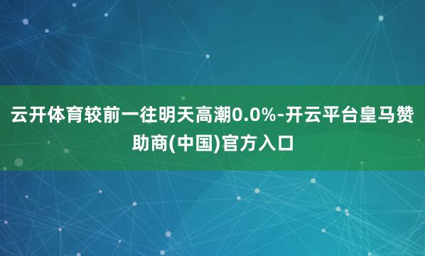 云开体育较前一往明天高潮0.0%-开云平台皇马赞助商(中国)官方入口