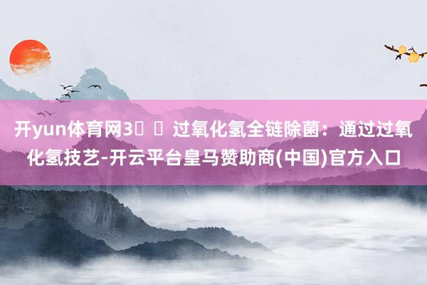 开yun体育网3️⃣过氧化氢全链除菌：通过过氧化氢技艺-开云平台皇马赞助商(中国)官方入口