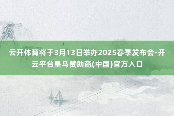 云开体育将于3月13日举办2025春季发布会-开云平台皇马赞助商(中国)官方入口