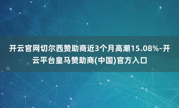 开云官网切尔西赞助商近3个月高潮15.08%-开云平台皇马赞助商(中国)官方入口