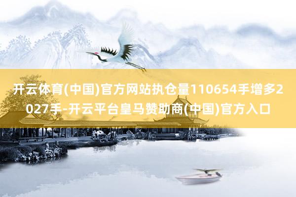 开云体育(中国)官方网站执仓量110654手增多2027手-开云平台皇马赞助商(中国)官方入口