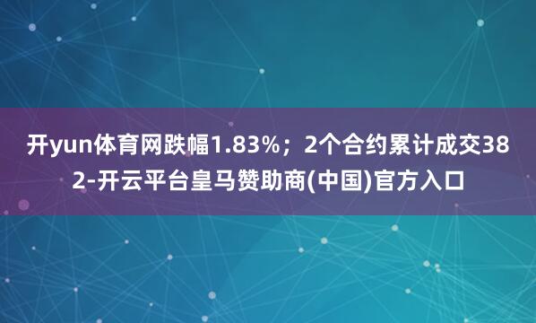开yun体育网跌幅1.83%；2个合约累计成交382-开云平台皇马赞助商(中国)官方入口
