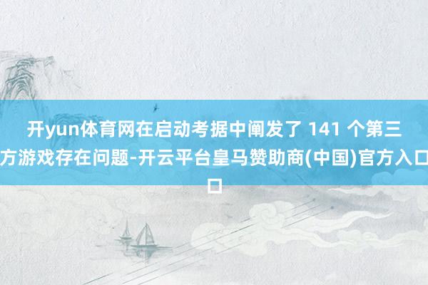 开yun体育网在启动考据中阐发了 141 个第三方游戏存在问题-开云平台皇马赞助商(中国)官方入口