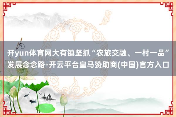 开yun体育网大有镇坚抓“农旅交融、一村一品”发展念念路-开云平台皇马赞助商(中国)官方入口