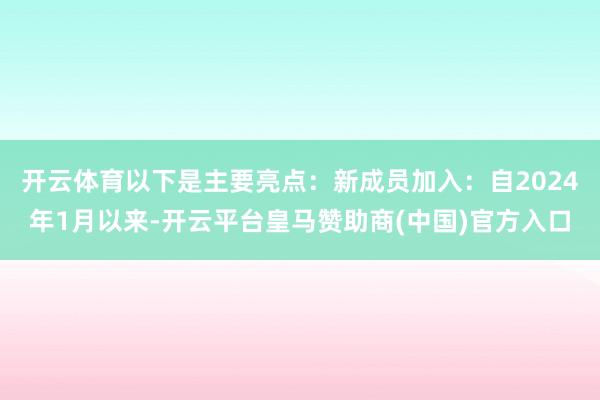 开云体育以下是主要亮点：新成员加入：自2024年1月以来-开云平台皇马赞助商(中国)官方入口