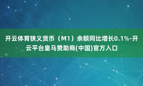 开云体育狭义货币（M1）余额同比增长0.1%-开云平台皇马赞助商(中国)官方入口