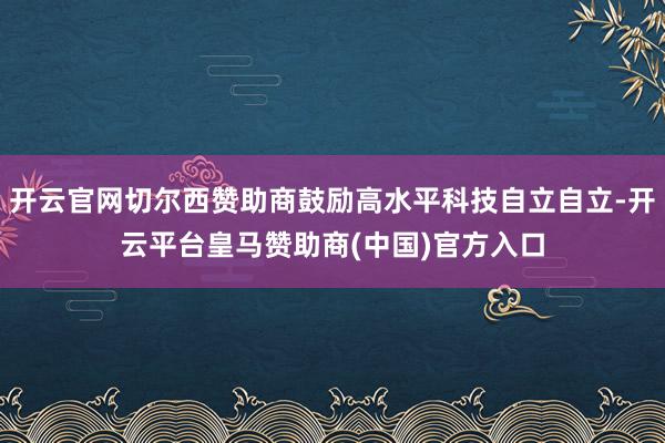 开云官网切尔西赞助商鼓励高水平科技自立自立-开云平台皇马赞助商(中国)官方入口