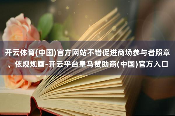 开云体育(中国)官方网站不错促进商场参与者照章、依规规画-开云平台皇马赞助商(中国)官方入口