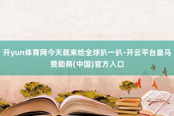 开yun体育网今天就来给全球扒一扒-开云平台皇马赞助商(中国)官方入口