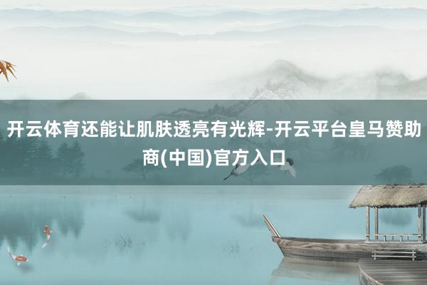 开云体育还能让肌肤透亮有光辉-开云平台皇马赞助商(中国)官方入口