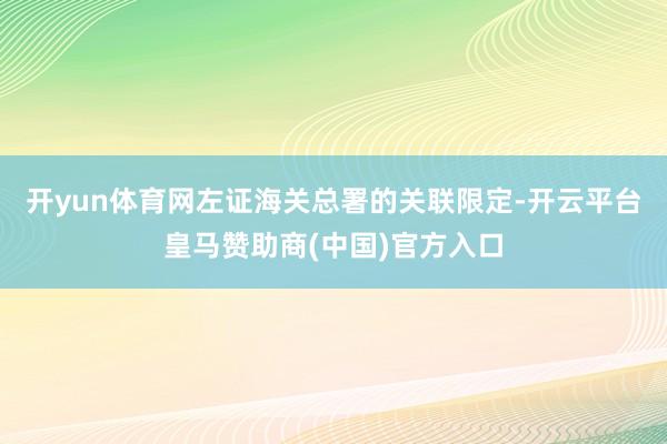 开yun体育网左证海关总署的关联限定-开云平台皇马赞助商(中国)官方入口