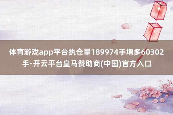 体育游戏app平台执仓量189974手增多60302手-开云平台皇马赞助商(中国)官方入口