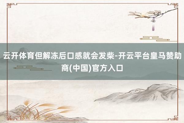 云开体育但解冻后口感就会发柴-开云平台皇马赞助商(中国)官方入口