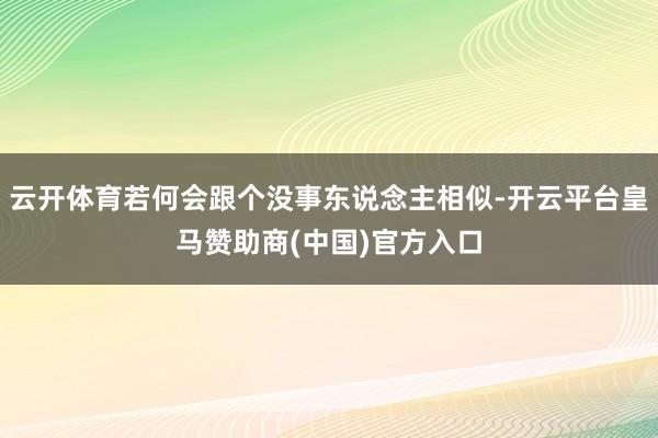 云开体育若何会跟个没事东说念主相似-开云平台皇马赞助商(中国)官方入口