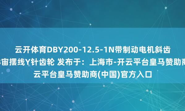 云开体育DBY200-12.5-1N带制动电机斜齿轮蜗轮减慢机DB宙摆线Y针齿轮 发布于：上海市-开云平台皇马赞助商(中国)官方入口