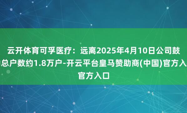 云开体育可孚医疗：远离2025年4月10日公司鼓动总户数约1.8万户-开云平台皇马赞助商(中国)官方入口