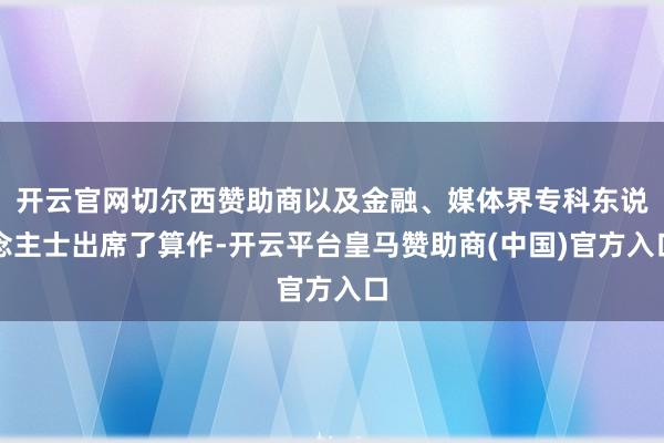 开云官网切尔西赞助商以及金融、媒体界专科东说念主士出席了算作-开云平台皇马赞助商(中国)官方入口