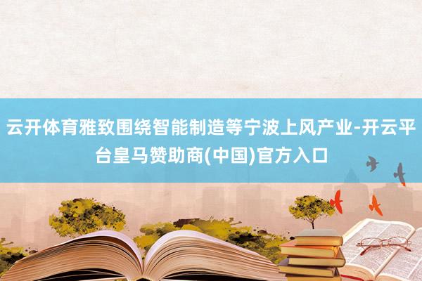 云开体育雅致围绕智能制造等宁波上风产业-开云平台皇马赞助商(中国)官方入口
