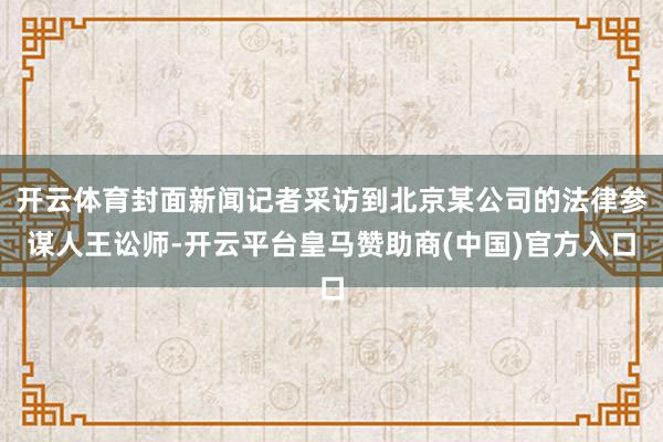 开云体育封面新闻记者采访到北京某公司的法律参谋人王讼师-开云平台皇马赞助商(中国)官方入口