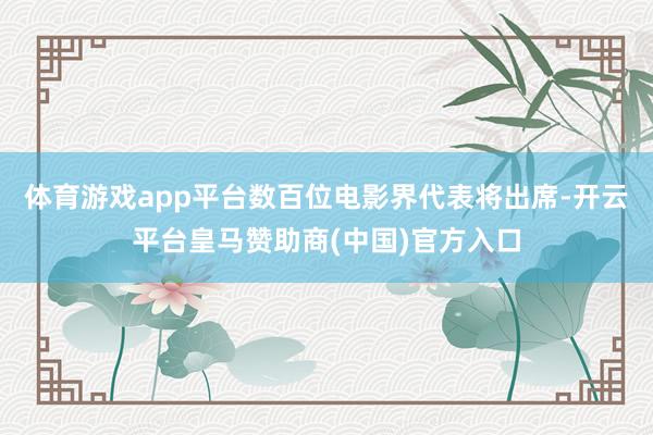 体育游戏app平台数百位电影界代表将出席-开云平台皇马赞助商(中国)官方入口