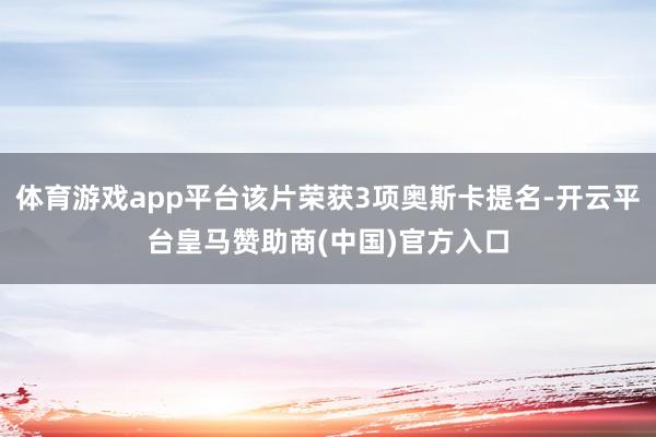 体育游戏app平台该片荣获3项奥斯卡提名-开云平台皇马赞助商(中国)官方入口