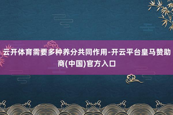 云开体育需要多种养分共同作用-开云平台皇马赞助商(中国)官方入口